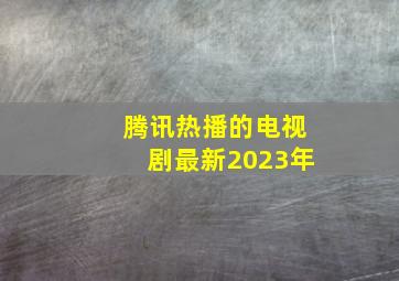 腾讯热播的电视剧最新2023年