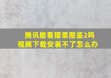 腾讯能看猎罪图鉴2吗视频下载安装不了怎么办