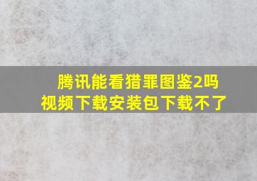 腾讯能看猎罪图鉴2吗视频下载安装包下载不了