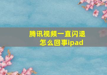 腾讯视频一直闪退怎么回事ipad