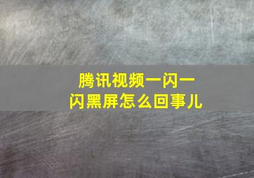 腾讯视频一闪一闪黑屏怎么回事儿