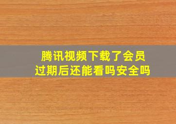 腾讯视频下载了会员过期后还能看吗安全吗