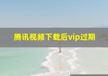 腾讯视频下载后vip过期