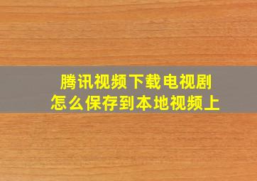 腾讯视频下载电视剧怎么保存到本地视频上