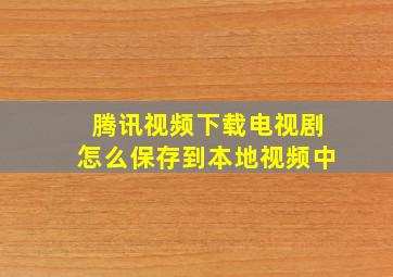 腾讯视频下载电视剧怎么保存到本地视频中