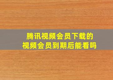 腾讯视频会员下载的视频会员到期后能看吗