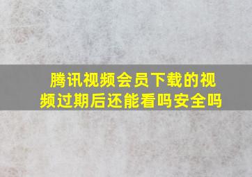 腾讯视频会员下载的视频过期后还能看吗安全吗