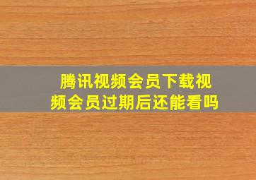 腾讯视频会员下载视频会员过期后还能看吗