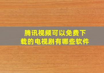 腾讯视频可以免费下载的电视剧有哪些软件