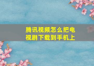 腾讯视频怎么把电视剧下载到手机上