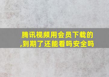 腾讯视频用会员下载的,到期了还能看吗安全吗