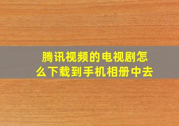 腾讯视频的电视剧怎么下载到手机相册中去