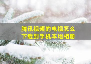 腾讯视频的电视怎么下载到手机本地相册