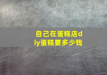 自己在蛋糕店diy蛋糕要多少钱