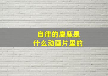 自律的麋鹿是什么动画片里的