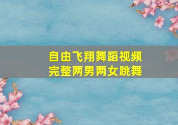 自由飞翔舞蹈视频完整两男两女跳舞