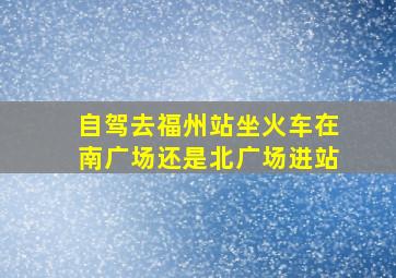 自驾去福州站坐火车在南广场还是北广场进站