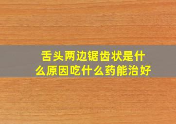 舌头两边锯齿状是什么原因吃什么药能治好