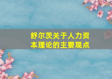 舒尔茨关于人力资本理论的主要观点