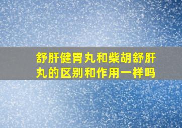 舒肝健胃丸和柴胡舒肝丸的区别和作用一样吗