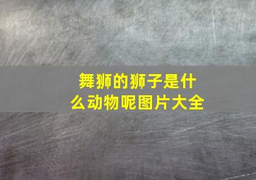 舞狮的狮子是什么动物呢图片大全