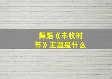 舞蹈《丰收时节》主题是什么