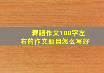 舞蹈作文100字左右的作文题目怎么写好