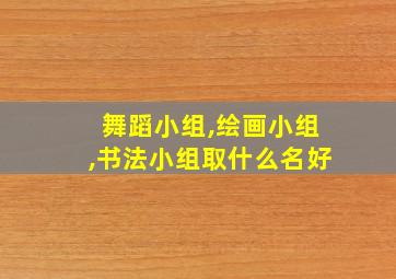 舞蹈小组,绘画小组,书法小组取什么名好