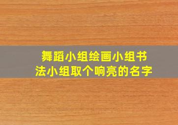 舞蹈小组绘画小组书法小组取个响亮的名字