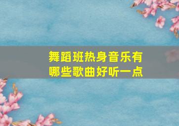 舞蹈班热身音乐有哪些歌曲好听一点