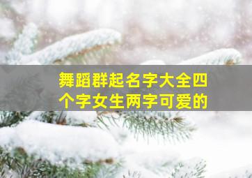 舞蹈群起名字大全四个字女生两字可爱的