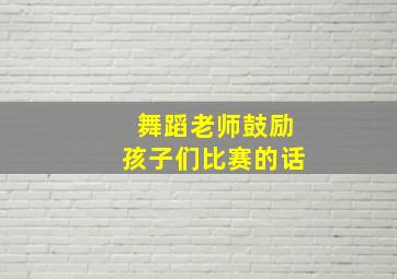 舞蹈老师鼓励孩子们比赛的话