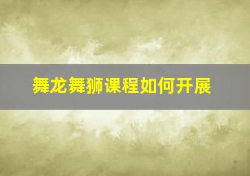 舞龙舞狮课程如何开展