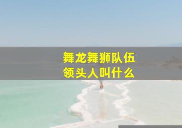 舞龙舞狮队伍领头人叫什么