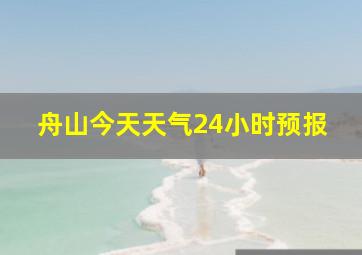 舟山今天天气24小时预报