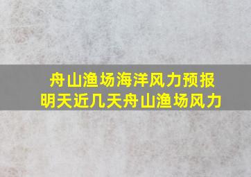 舟山渔场海洋风力预报明天近几天舟山渔场风力