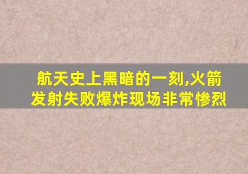 航天史上黑暗的一刻,火箭发射失败爆炸现场非常惨烈