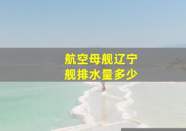 航空母舰辽宁舰排水量多少