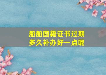 船舶国籍证书过期多久补办好一点呢