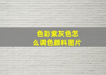 色彩紫灰色怎么调色颜料图片