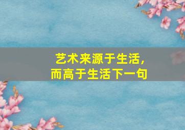 艺术来源于生活,而高于生活下一句