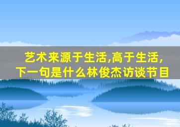 艺术来源于生活,高于生活,下一句是什么林俊杰访谈节目