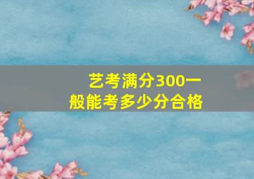 艺考满分300一般能考多少分合格