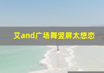 艾and广场舞竖屏太想恋