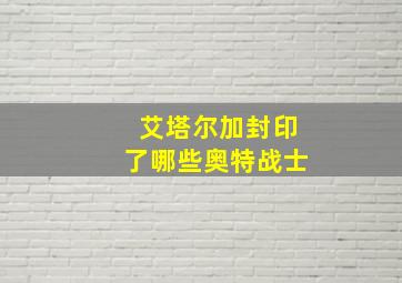 艾塔尔加封印了哪些奥特战士