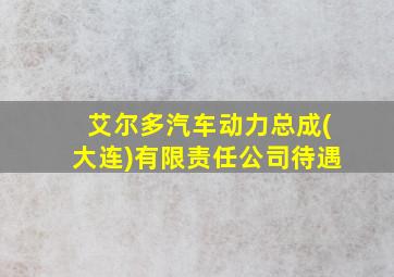 艾尔多汽车动力总成(大连)有限责任公司待遇