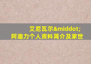 艾尼瓦尔·阿迪力个人资料简介及家世