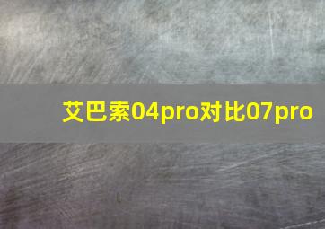 艾巴索04pro对比07pro