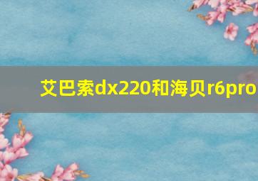 艾巴索dx220和海贝r6pro