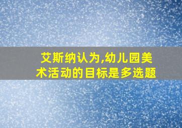 艾斯纳认为,幼儿园美术活动的目标是多选题